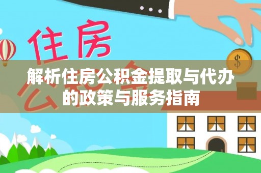 垫江解析住房公积金提取与代办的政策与服务指南