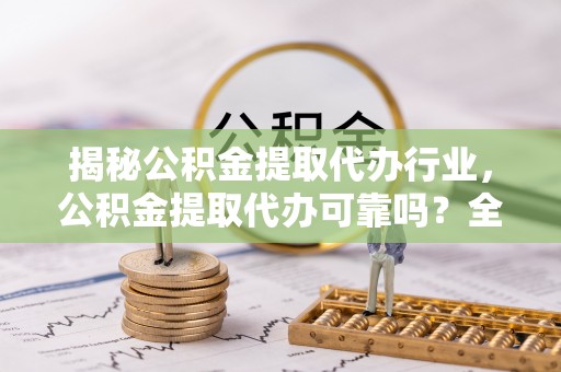 垫江揭秘公积金提取代办行业，公积金提取代办可靠吗？全面解析与风险规避