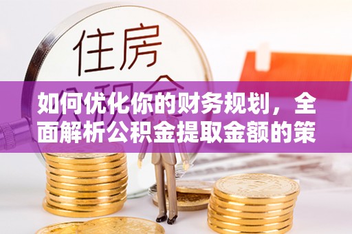 垫江如何优化你的财务规划，全面解析公积金提取金额的策略与技巧