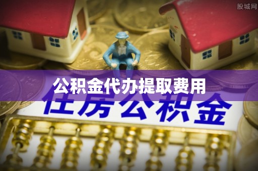 垫江公积金代办提取费用