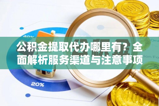 垫江公积金提取代办哪里有？全面解析服务渠道与注意事项