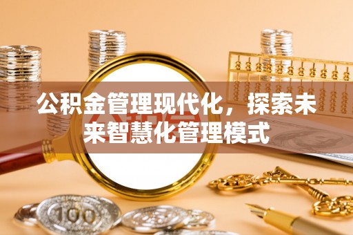 垫江公积金管理现代化，探索未来智慧化管理模式