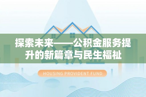 垫江探索未来——公积金服务提升的新篇章与民生福祉