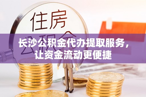 垫江长沙公积金代办提取服务，让资金流动更便捷