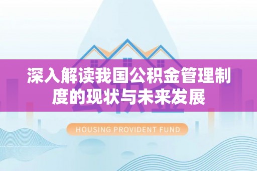 垫江深入解读我国公积金管理制度的现状与未来发展
