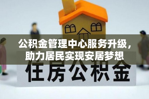 垫江公积金管理中心服务升级，助力居民实现安居梦想
