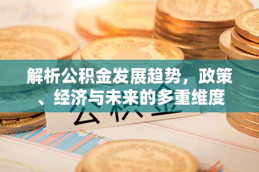 垫江解析公积金发展趋势，政策、经济与未来的多重维度