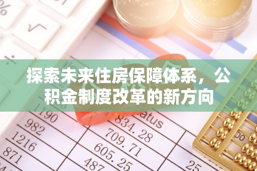 垫江探索未来住房保障体系，公积金制度改革的新方向