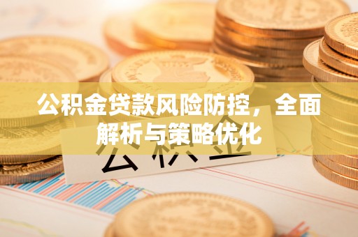 垫江公积金贷款风险防控，全面解析与策略优化