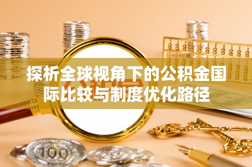 垫江探析全球视角下的公积金国际比较与制度优化路径