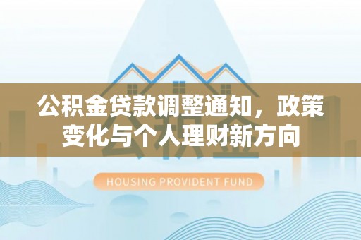 垫江公积金贷款调整通知，政策变化与个人理财新方向
