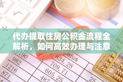 垫江代办提取住房公积金流程全解析，如何高效办理与注意事项