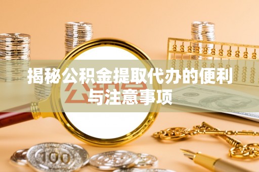 垫江揭秘公积金提取代办的便利与注意事项