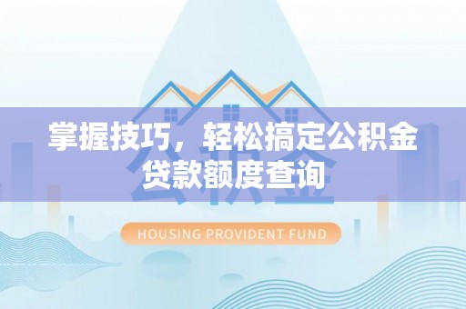 垫江掌握技巧，轻松搞定公积金贷款额度查询