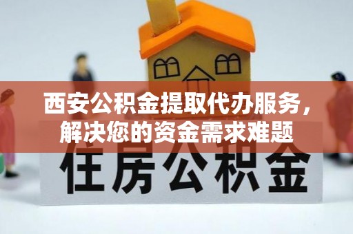 垫江西安公积金提取代办服务，解决您的资金需求难题