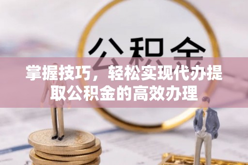 垫江掌握技巧，轻松实现代办提取公积金的高效办理