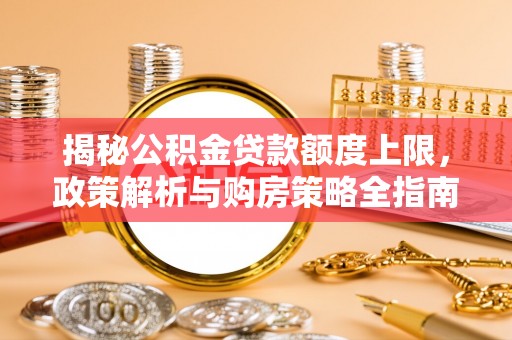 垫江揭秘公积金贷款额度上限，政策解析与购房策略全指南