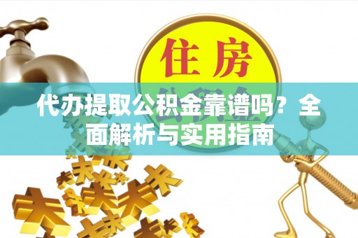 垫江代办提取公积金靠谱吗？全面解析与实用指南
