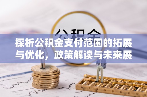 垫江探析公积金支付范围的拓展与优化，政策解读与未来展望