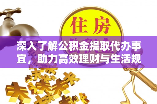 垫江深入了解公积金提取代办事宜，助力高效理财与生活规划