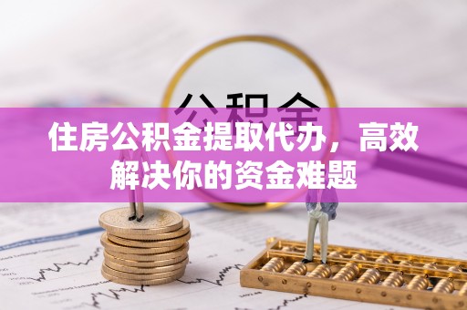 垫江住房公积金提取代办，高效解决你的资金难题