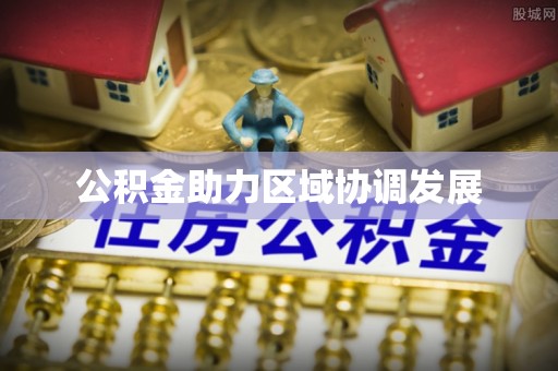 垫江公积金助力区域协调发展