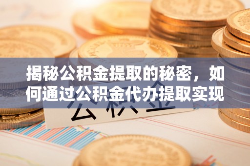 垫江揭秘公积金提取的秘密，如何通过公积金代办提取实现财务自由