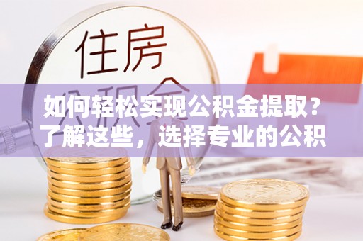 垫江如何轻松实现公积金提取？了解这些，选择专业的公积金提取代办服务