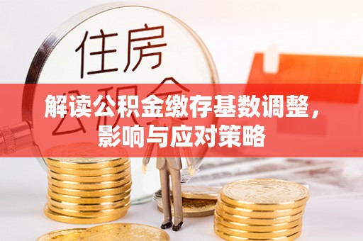 垫江解读公积金缴存基数调整，影响与应对策略