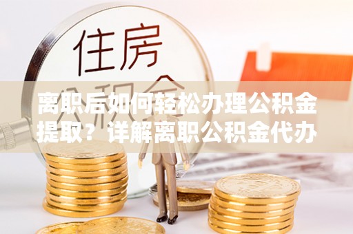 垫江离职后如何轻松办理公积金提取？详解离职公积金代办提取流程