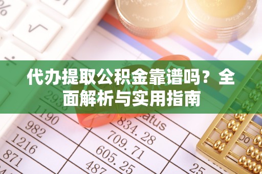 垫江代办提取公积金靠谱吗？全面解析与实用指南