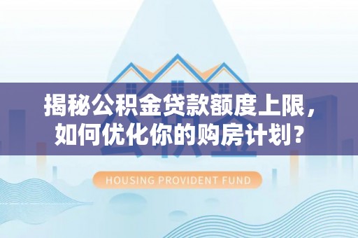 垫江揭秘公积金贷款额度上限，如何优化你的购房计划？
