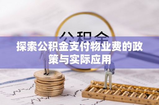 垫江探索公积金支付物业费的政策与实际应用