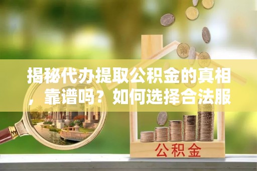 垫江揭秘代办提取公积金的真相，靠谱吗？如何选择合法服务？