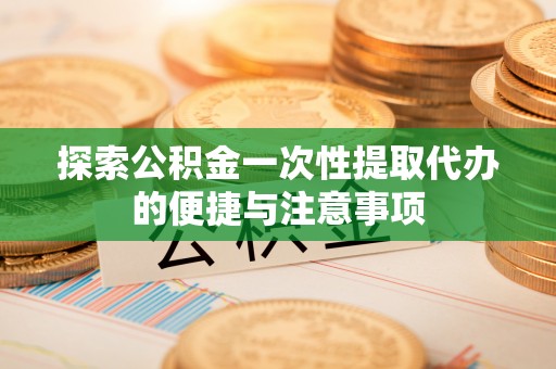 垫江探索公积金一次性提取代办的便捷与注意事项