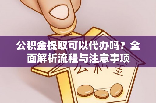 垫江公积金提取可以代办吗？全面解析流程与注意事项