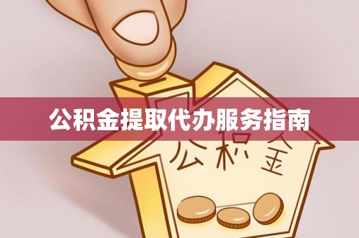 垫江公积金提取代办服务指南