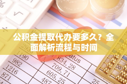 垫江公积金提取代办要多久？全面解析流程与时间