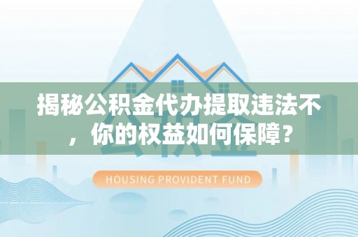 垫江揭秘公积金代办提取违法不，你的权益如何保障？