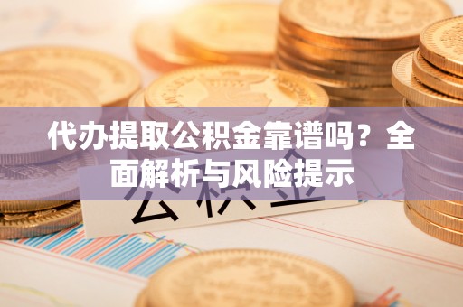 垫江代办提取公积金靠谱吗？全面解析与风险提示