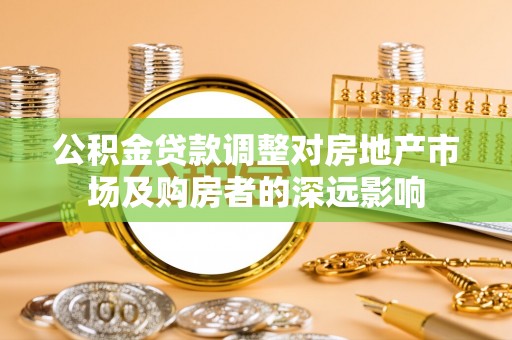 垫江公积金贷款调整对房地产市场及购房者的深远影响